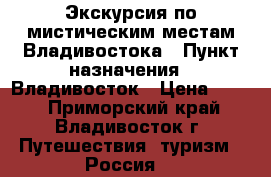 Экскурсия по мистическим местам Владивостока › Пункт назначения ­ Владивосток › Цена ­ 450 - Приморский край, Владивосток г. Путешествия, туризм » Россия   